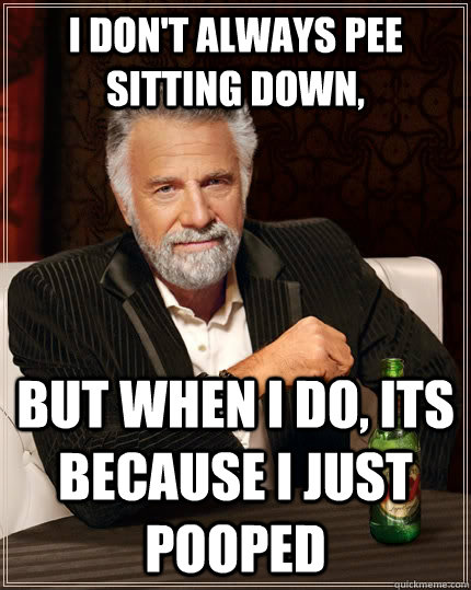 I don't always pee sitting down, but when i do, its because i just pooped  The Most Interesting Man In The World