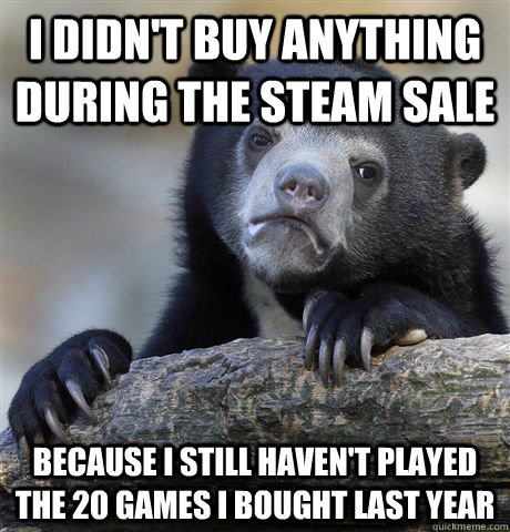 I didn't buy anything during the steam sale Because I still haven't played the 20 games I bought last year  Confession Bear