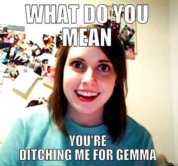 WHAT DO YOU MEAN YOU'RE DITCHING ME FOR GEMMA Overly Attached Girlfriend