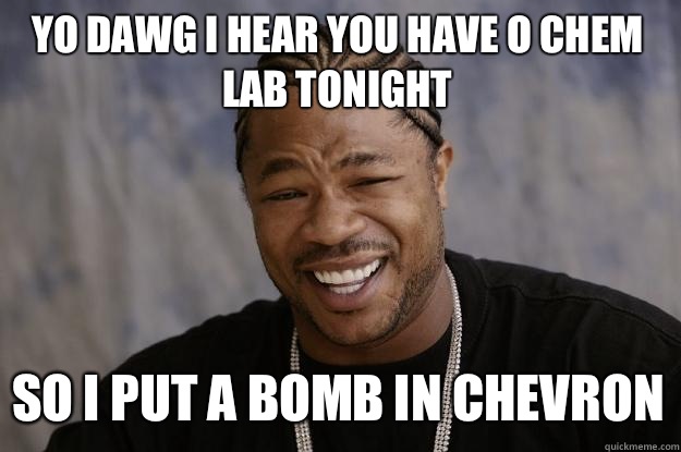YO DAWG I HEAR YOU HAVE O CHEM LAB TONIGHT SO I PUT A BOMB IN CHEVRON  Xzibit meme
