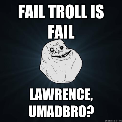 Fail troll is fail Lawrence, umadbro?  Forever Alone