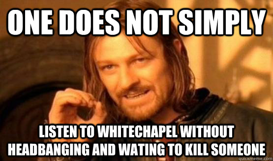 One does not simply listen to whitechapel without headbanging and wating to kill someone  One Does Not Simply Call You