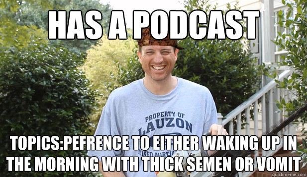 HAS A PODCAST TOPICS:PEFRENCE TO EITHER WAKING UP IN THE MORNING WITH THICK SEMEN OR VOMIT  Scumbag Commentator