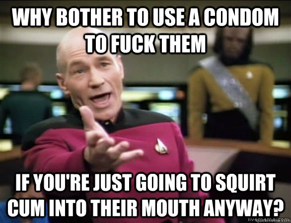 Why bother to use a condom to fuck them if you're just going to squirt cum into their mouth anyway?  Annoyed Picard HD