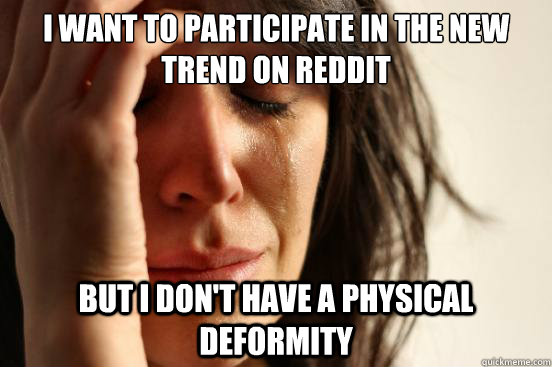 I want to participate in the new trend on reddit but i don't have a physical deformity  First World Problems