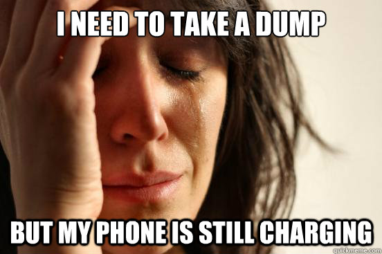 i need to take a dump but my phone is still charging  First World Problems