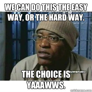 We can do this the easy way, or the hard way. The choice is yaaawws. - We can do this the easy way, or the hard way. The choice is yaaawws.  Fleece Johnson