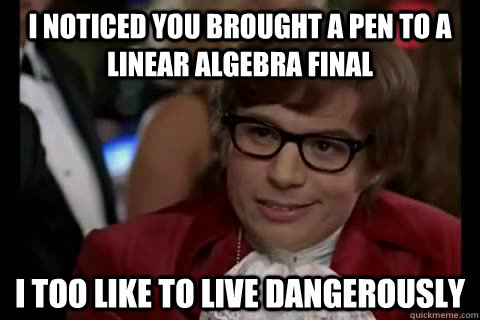 i noticed you brought a pen to a linear algebra final i too like to live dangerously - i noticed you brought a pen to a linear algebra final i too like to live dangerously  Dangerously - Austin Powers