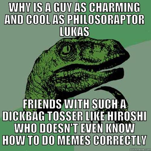 WHY IS A GUY AS CHARMING AND COOL AS PHILOSORAPTOR LUKAS FRIENDS WITH SUCH A DICKBAG TOSSER LIKE HIROSHI WHO DOESN'T EVEN KNOW HOW TO DO MEMES CORRECTLY Philosoraptor