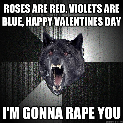 Roses are red, violets are blue, happy valentines day I'm gonna rape you  Insanity Wolf