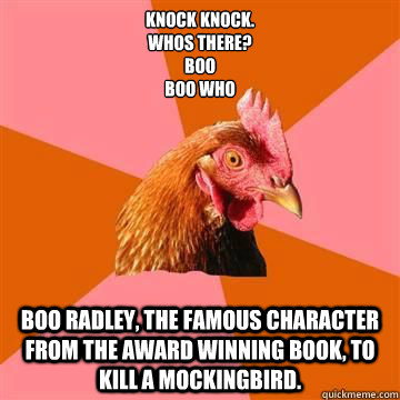 Knock knock.
Whos there?
Boo
Boo Who Boo Radley, the famous character from the award winning book, To Kill a Mockingbird. - Knock knock.
Whos there?
Boo
Boo Who Boo Radley, the famous character from the award winning book, To Kill a Mockingbird.  Misc