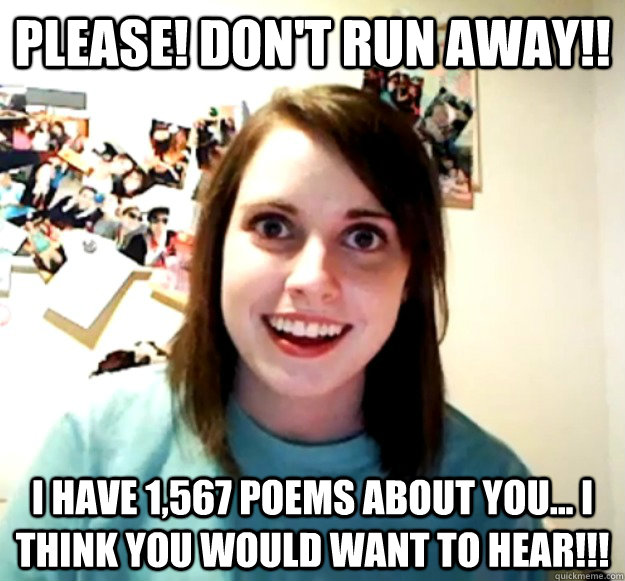 Please! Don't run away!! I have 1,567 poems about you... I think you would want to hear!!!  Overly Attached Girlfriend