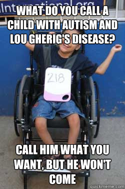 What do you call a child with autism and lou gherig's disease? Call him what you want, but he won't come - What do you call a child with autism and lou gherig's disease? Call him what you want, but he won't come  happy hector