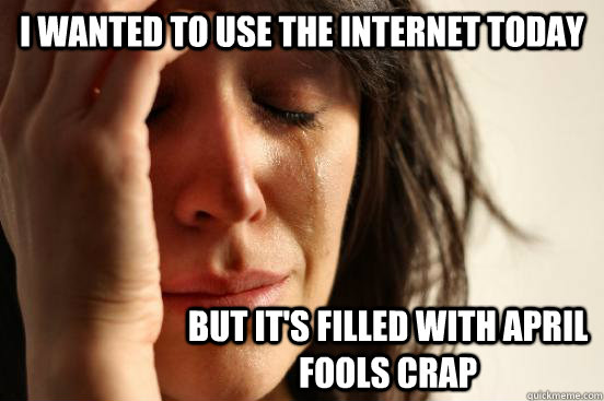 I wanted to use the internet today but it's filled with April Fools crap  First World Problems