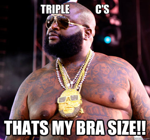 Triple             C's Thats my bra size!!  Rick Ross