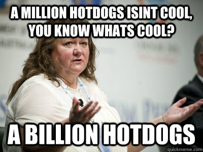 A million hotdogs isint cool, you know whats cool? A billion hotdogs  Befuddled Billionaire