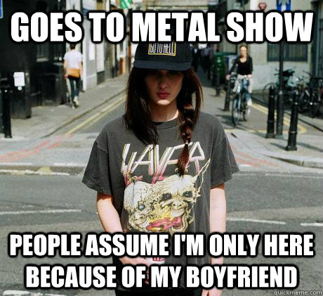 goes to metal show people assume i'm only here because of my boyfriend  Female Metal Problems