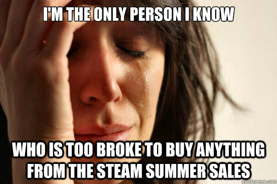 I'm the only person I know who is too broke to buy anything from the Steam summer sales  First World Problems