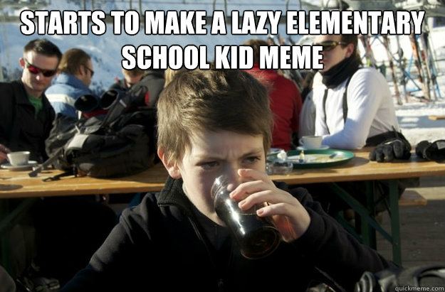 Starts to make a lazy elementary School Kid meme  - Starts to make a lazy elementary School Kid meme   Lazy Elementary School Kid
