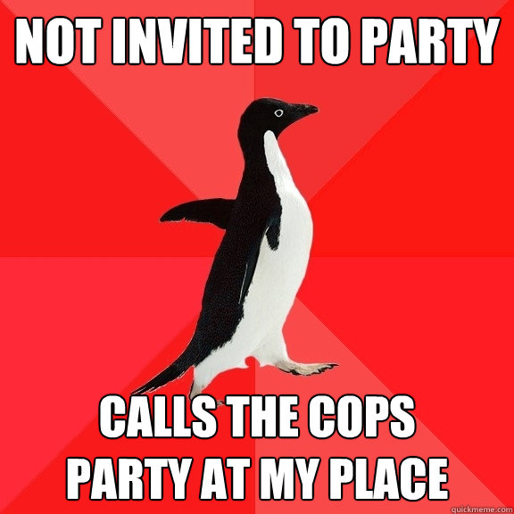 Not invited to party Calls the cops 
party at my place - Not invited to party Calls the cops 
party at my place  Socially Awesome Penguin