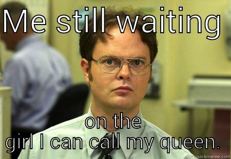 ME STILL WAITING  ON THE GIRL I CAN CALL MY QUEEN. Schrute