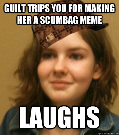 guilt trips you for making her a scumbag meme laughs  Scumbag Zoe