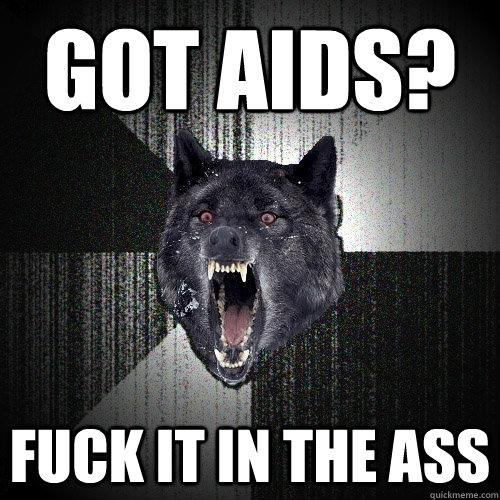Got AIDS? Fuck it in the ass  Insanity Wolf