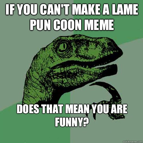 If you can't make a lame pun coon meme Does that mean you are funny?
  Philosoraptor
