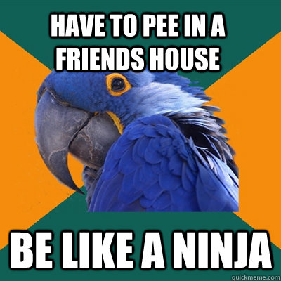 have to pee in a friends house be like a ninja  Paranoid Parrot