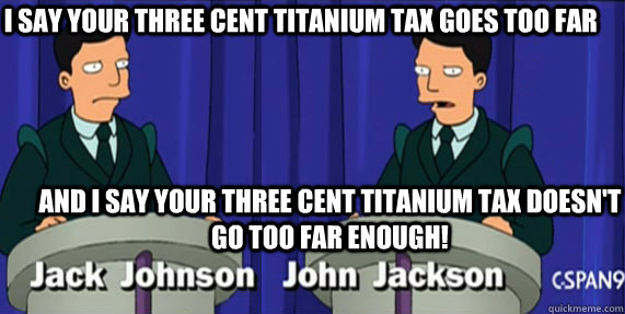  I say your three cent titanium tax goes too far And I say your three cent titanium tax doesn't go too far enough! -  I say your three cent titanium tax goes too far And I say your three cent titanium tax doesn't go too far enough!  Misc