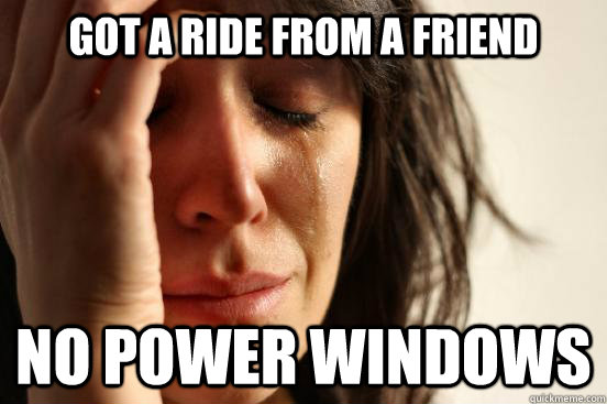 got a ride from a friend no power windows  First World Problems