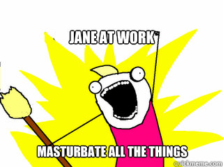 Jane at work Masturbate all the things  All The Things