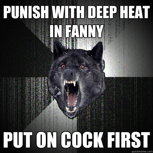 Punish with deep heat in fanny Put on cock first  Insanity Wolf