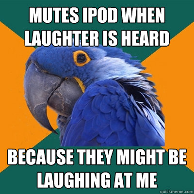 Mutes ipod when laughter is heard Because they might be laughing at me  Paranoid Parrot
