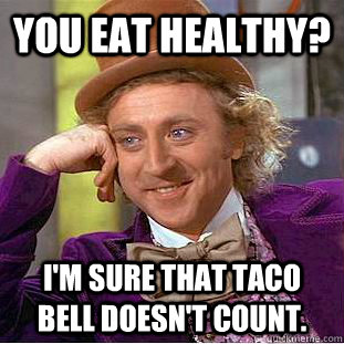 you eat healthy? i'm sure that taco bell doesn't count. - you eat healthy? i'm sure that taco bell doesn't count.  You get nothing wonka