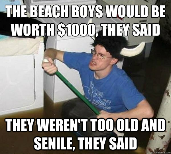 the beach boys would be worth $1000, they said they weren't too old and senile, they said  They said