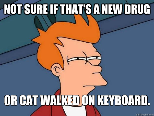 Not sure if that's a new drug or cat walked on keyboard.  Not sure Fry