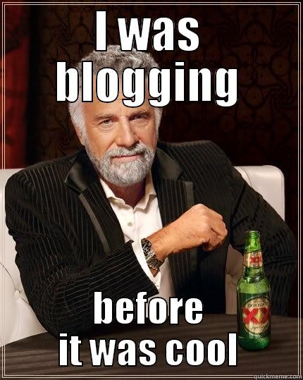 blogger  - I WAS BLOGGING BEFORE IT WAS COOL The Most Interesting Man In The World