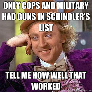 ONLY COPS AND MILITARY HAD GUNS IN SCHINDLER'S LIST TELL ME HOW WELL THAT WORKED  Condescending Wonka