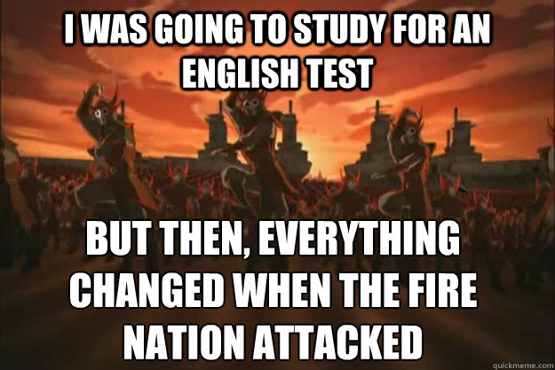 i was going to study for an english test But then, everything changed When the fire
nation attacked - i was going to study for an english test But then, everything changed When the fire
nation attacked  When the fire nation attacked