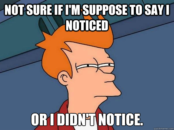 Not sure if I'm suppose to say I noticed or I didn't notice.  Not sure Fry