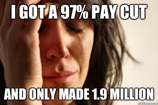 I got a 97% pay cut And only made 1.9 million  First World Problems