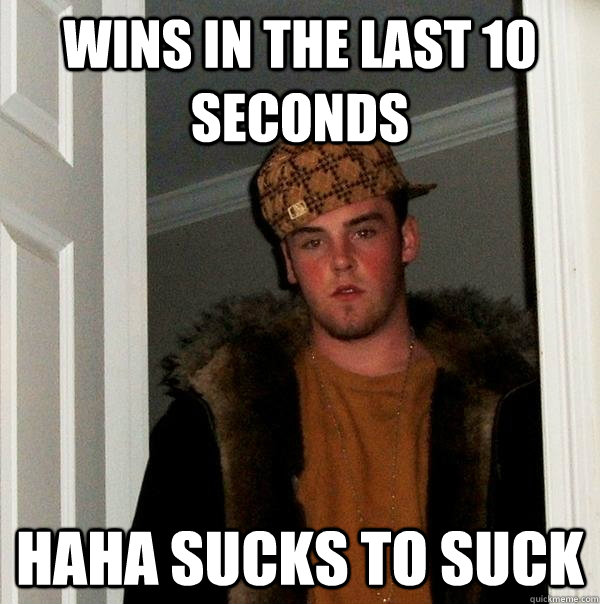 Wins in the last 10 seconds HAHA SUCKS TO SUCK  Scumbag Steve