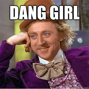 Dang girl  - Dang girl   Condescending Wonka