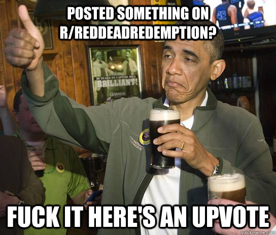 Posted something on r/reddeadredemption? fuck it here's an upvote - Posted something on r/reddeadredemption? fuck it here's an upvote  Approving Obama