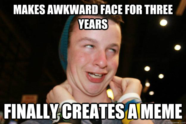 Makes awkward face for three years Finally creates a meme  