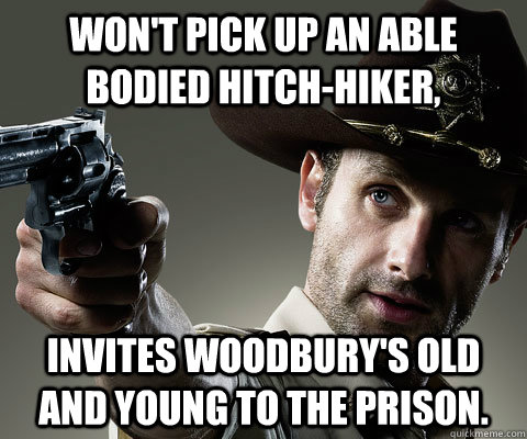 Won't pick up an able bodied hitch-hiker, Invites Woodbury's old and young to the prison.  Rick Grimes Walking Dead