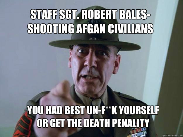 Staff Sgt. Robert Bales- shooting afgan civilians you had best un-f**k yourself or get the death penality - Staff Sgt. Robert Bales- shooting afgan civilians you had best un-f**k yourself or get the death penality  Gunnery Sergeant Hartman