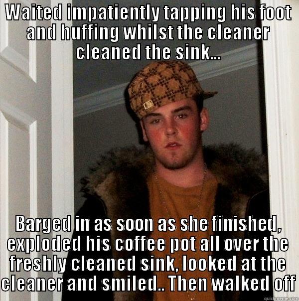 WAITED IMPATIENTLY TAPPING HIS FOOT AND HUFFING WHILST THE CLEANER CLEANED THE SINK... BARGED IN AS SOON AS SHE FINISHED, EXPLODED HIS COFFEE POT ALL OVER THE FRESHLY CLEANED SINK, LOOKED AT THE CLEANER AND SMILED.. THEN WALKED OFF Scumbag Steve