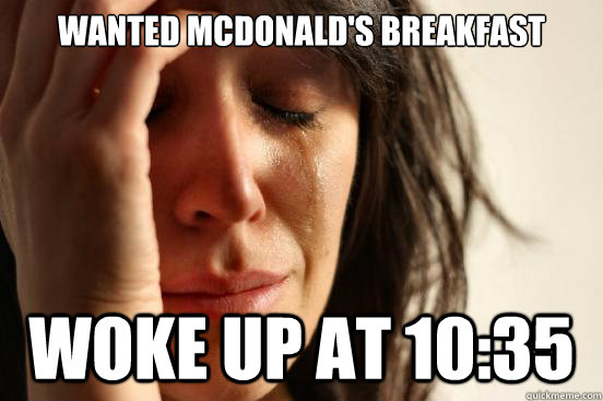 Wanted McDonald's breakfast Woke up at 10:35  First World Problems